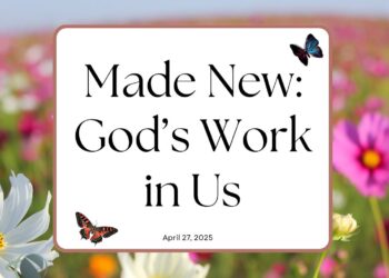 Sunday Notes: April 27th, 2025: Made New: God’s Work in Us