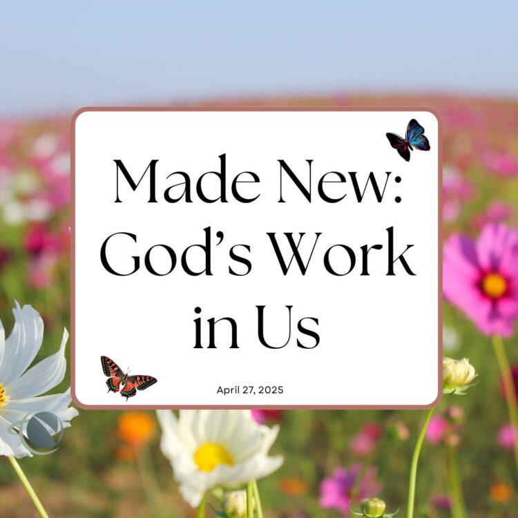 Sunday Notes: April 27th, 2025: Made New: God’s Work in Us